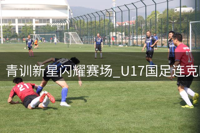 青训新星闪耀赛场 U17国足连克欧洲劲旅创佳绩